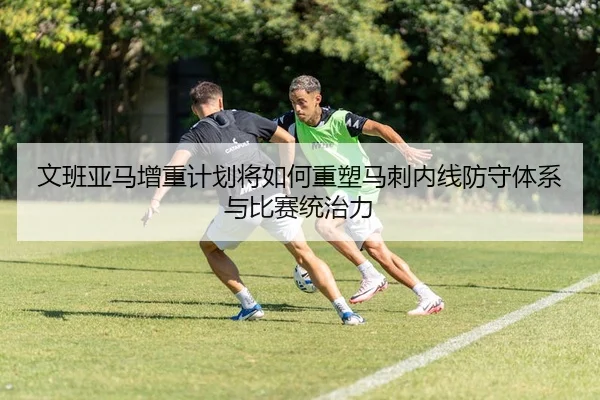 文班亚马增重计划将如何重塑马刺内线防守体系与比赛统治力